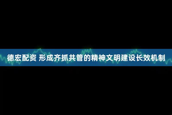 德宏配资 形成齐抓共管的精神文明建设长效机制