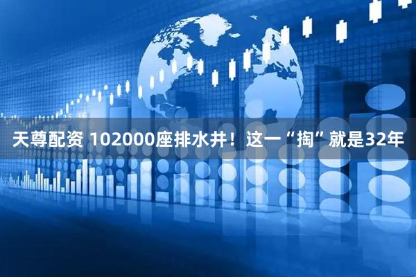 天尊配资 102000座排水井！这一“掏”就是32年