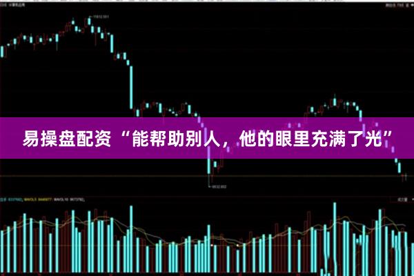 易操盘配资 “能帮助别人，他的眼里充满了光”