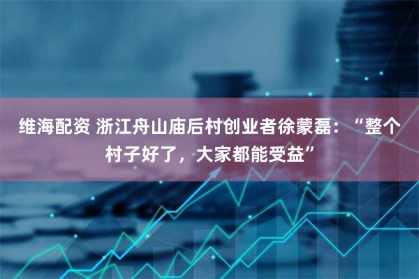维海配资 浙江舟山庙后村创业者徐蒙磊：“整个村子好了，大家都能受益”