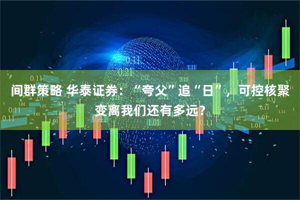 间群策略 华泰证券：“夸父”追“日”，可控核聚变离我们还有多远？