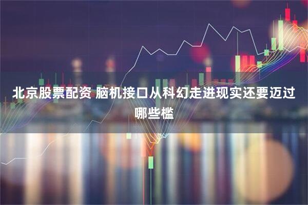 北京股票配资 脑机接口从科幻走进现实还要迈过哪些槛