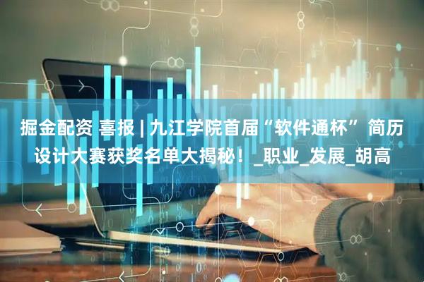 掘金配资 喜报 | 九江学院首届“软件通杯” 简历设计大赛获奖名单大揭秘！_职业_发展_胡高