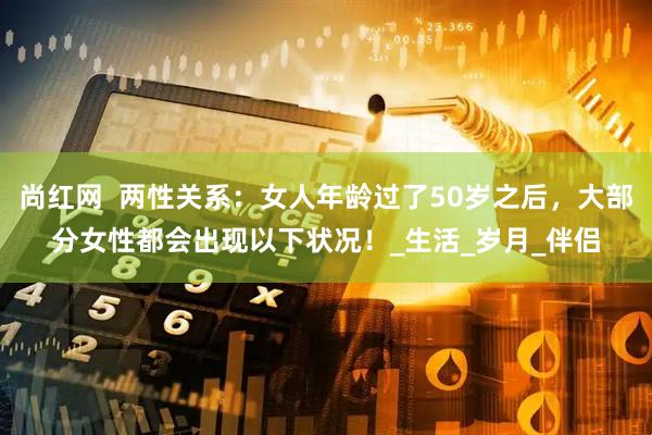 尚红网  两性关系：女人年龄过了50岁之后，大部分女性都会出现以下状况！_生活_岁月_伴侣