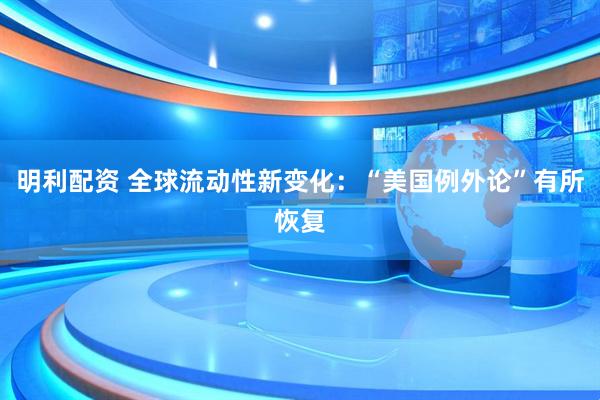 明利配资 全球流动性新变化：“美国例外论”有所恢复