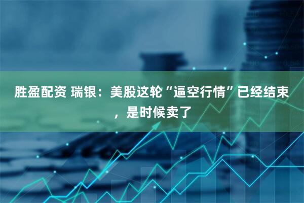 胜盈配资 瑞银：美股这轮“逼空行情”已经结束，是时候卖了