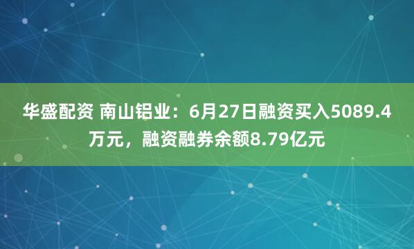 华盛配资 南山铝业：6月27日融资买入5089.4万元，融资融券余额8.79亿元