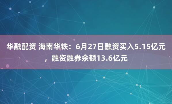 华融配资 海南华铁：6月27日融资买入5.15亿元，融资融券余额13.6亿元