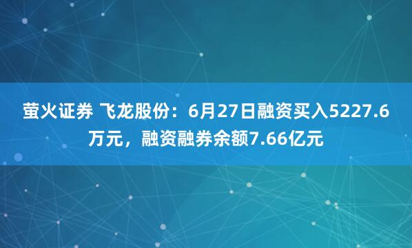萤火证券 飞龙股份：6月27日融资买入5227.6万元，融资融券余额7.66亿元