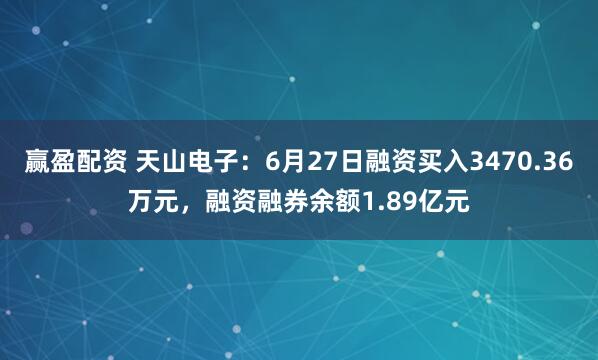 赢盈配资 天山电子：6月27日融资买入3470.36万元，融资融券余额1.89亿元