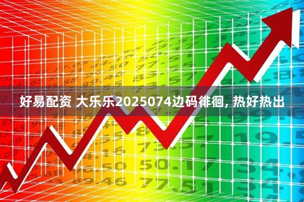 好易配资 大乐乐2025074边码徘徊, 热好热出