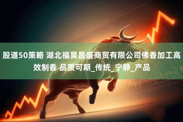股道50策略 湖北福昊昌盛商贸有限公司佛香加工高效制香 品质可期_传统_宁静_产品