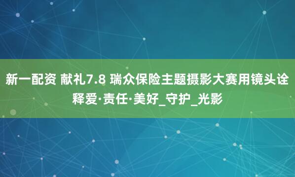新一配资 献礼7.8 瑞众保险主题摄影大赛用镜头诠释爱·责任·美好_守护_光影