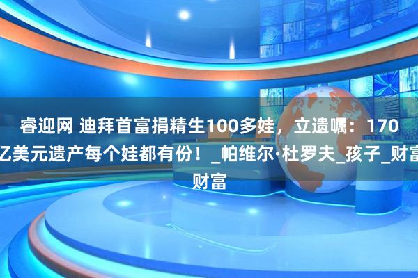 睿迎网 迪拜首富捐精生100多娃，立遗嘱：170亿美元遗产每个娃都有份！_帕维尔·杜罗夫_孩子_财富
