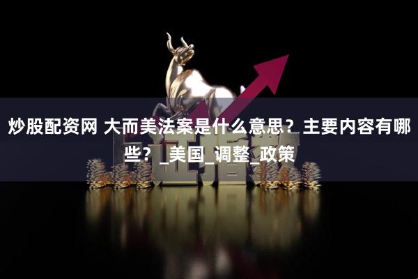 炒股配资网 大而美法案是什么意思？主要内容有哪些？_美国_调整_政策