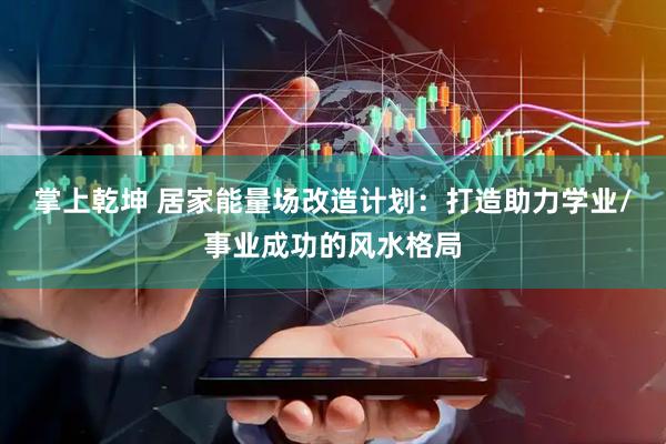 掌上乾坤 居家能量场改造计划：打造助力学业/事业成功的风水格局