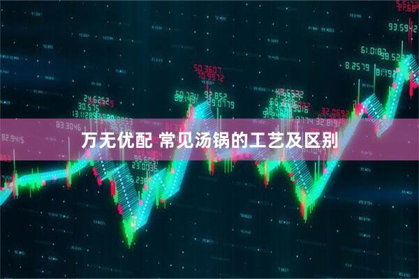 万无优配 常见汤锅的工艺及区别