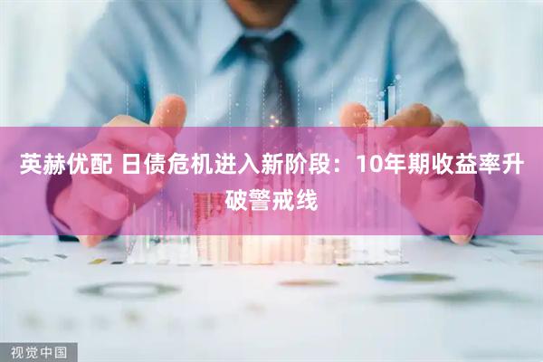 英赫优配 日债危机进入新阶段：10年期收益率升破警戒线