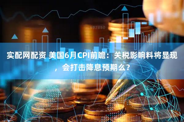实配网配资 美国6月CPI前瞻：关税影响料将显现，会打击降息预期么？
