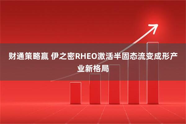 财通策略赢 伊之密RHEO激活半固态流变成形产业新格局