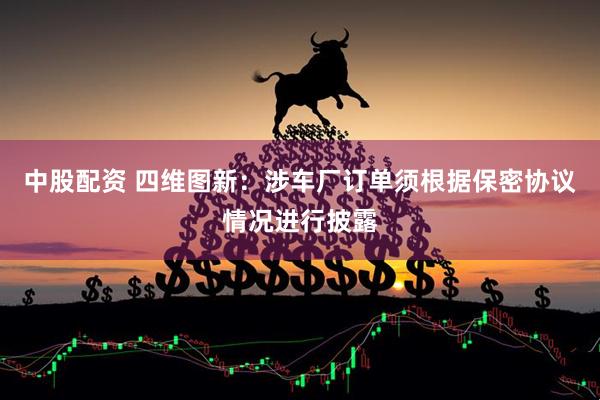 中股配资 四维图新：涉车厂订单须根据保密协议情况进行披露