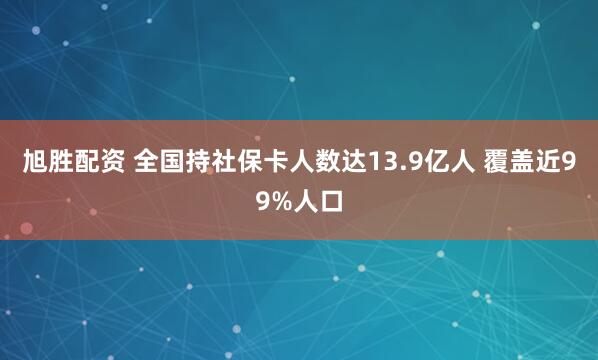 旭胜配资 全国持社保卡人数达13.9亿人 覆盖近99%人口