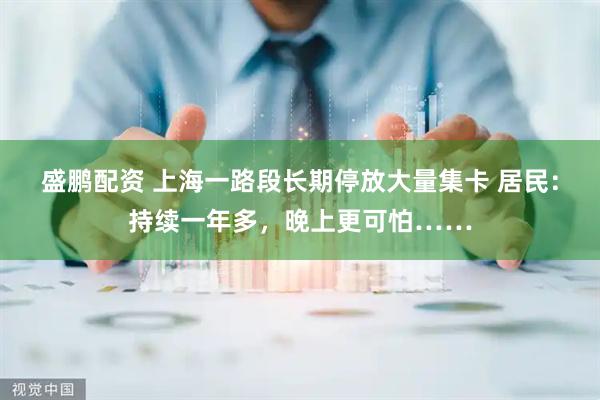 盛鹏配资 上海一路段长期停放大量集卡 居民：持续一年多，晚上更可怕……