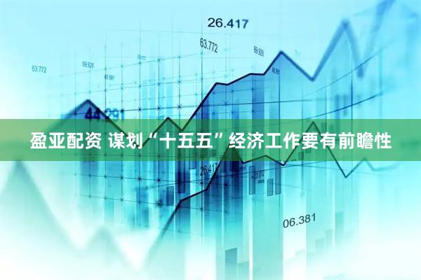 盈亚配资 谋划“十五五”经济工作要有前瞻性