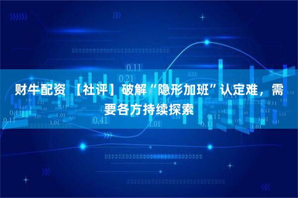 财牛配资 【社评】破解“隐形加班”认定难，需要各方持续探索
