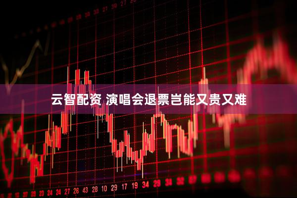 云智配资 演唱会退票岂能又贵又难
