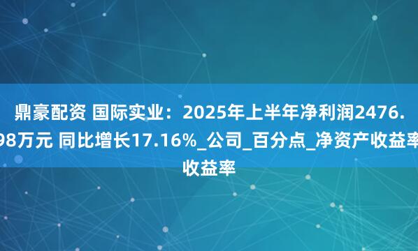 鼎豪配资 国际实业：2025年上半年净利润2476.98万元 同比增长17.16%_公司_百分点_净资产收益率