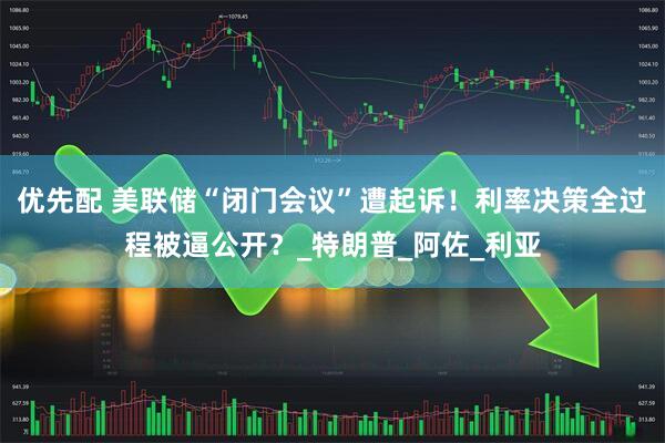 优先配 美联储“闭门会议”遭起诉！利率决策全过程被逼公开？_特朗普_阿佐_利亚