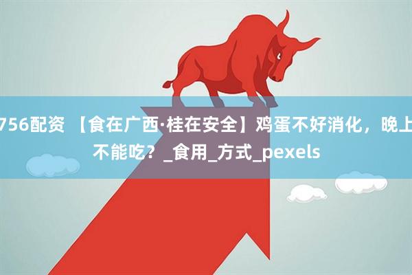 756配资 【食在广西·桂在安全】鸡蛋不好消化，晚上不能吃？_食用_方式_pexels