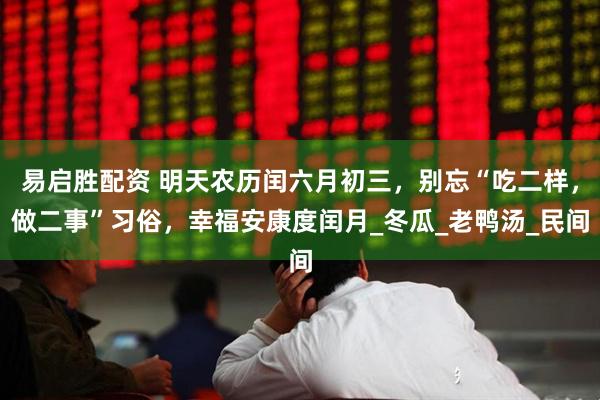 易启胜配资 明天农历闰六月初三，别忘“吃二样，做二事”习俗，幸福安康度闰月_冬瓜_老鸭汤_民间