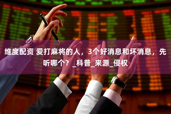 维度配资 爱打麻将的人，3个好消息和坏消息，先听哪个？_科普_来源_侵权
