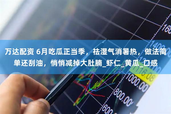 万达配资 6月吃瓜正当季，祛湿气消暑热，做法简单还刮油，悄悄减掉大肚腩_虾仁_黄瓜_口感
