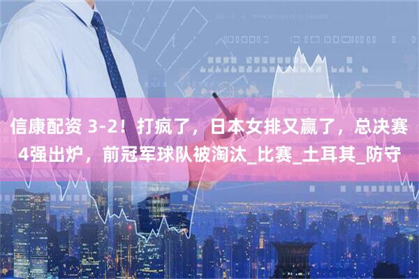 信康配资 3-2！打疯了，日本女排又赢了，总决赛4强出炉，前冠军球队被淘汰_比赛_土耳其_防守