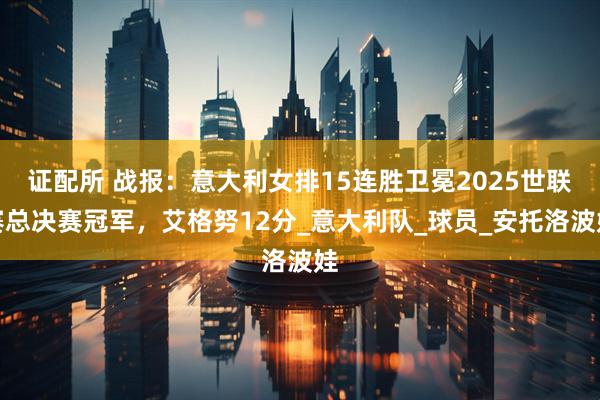 证配所 战报：意大利女排15连胜卫冕2025世联赛总决赛冠军，艾格努12分_意大利队_球员_安托洛波娃