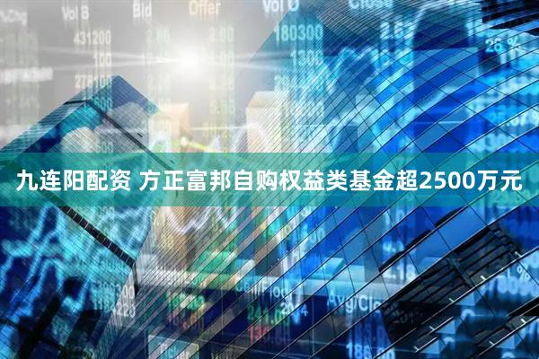 九连阳配资 方正富邦自购权益类基金超2500万元