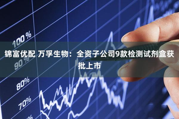 锦富优配 万孚生物：全资子公司9款检测试剂盒获批上市