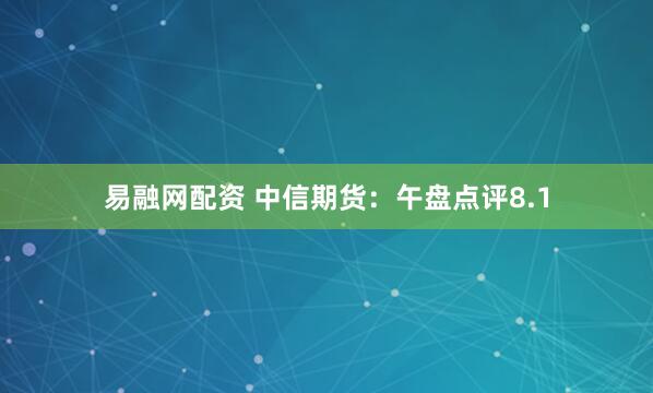 易融网配资 中信期货：午盘点评8.1