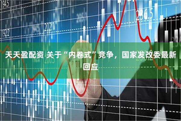 天天盈配资 关于“内卷式”竞争，国家发改委最新回应