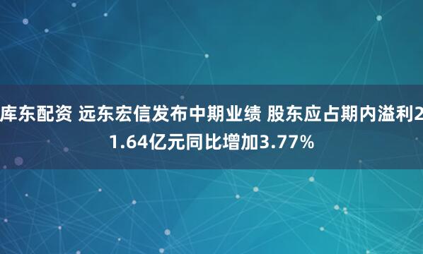 库东配资 远东宏信发布中期业绩 股东应占期内溢利21.64亿元同比增加3.77%