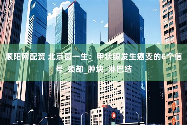 顺阳网配资 北京菌一生：甲状腺发生癌变的6个信号_颈部_肿块_淋巴结
