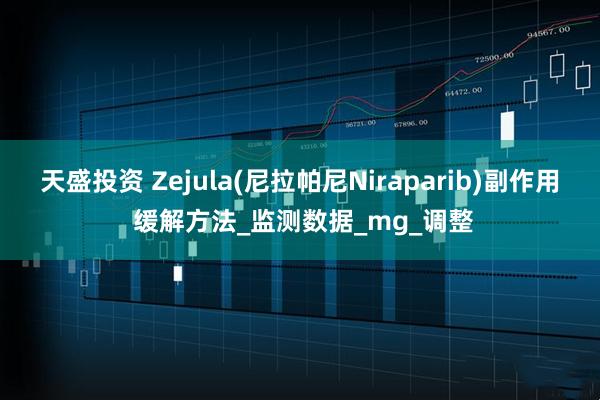 天盛投资 Zejula(尼拉帕尼Niraparib)副作用 缓解方法_监测数据_mg_调整