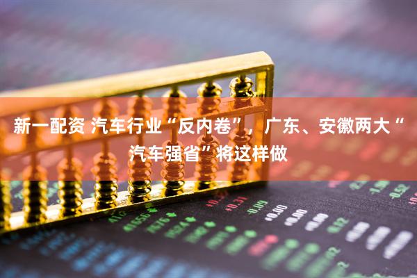 新一配资 汽车行业“反内卷”，广东、安徽两大“汽车强省”将这样做