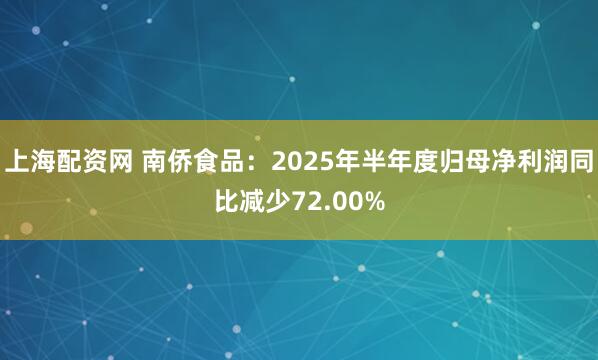 上海配资网 南侨食品：2025年半年度归母净利润同比减少72.00%