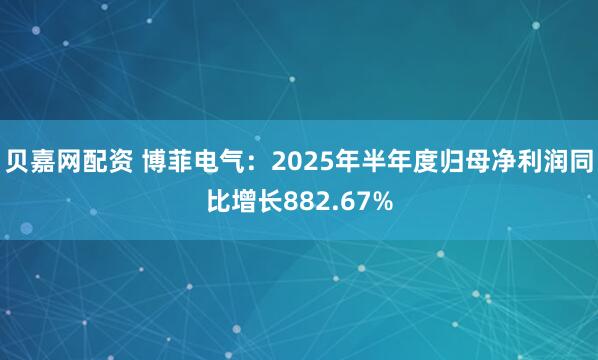 贝嘉网配资 博菲电气：2025年半年度归母净利润同比增长882.67%