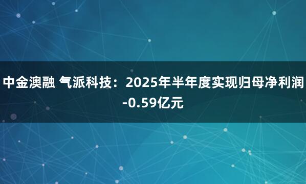 中金澳融 气派科技：2025年半年度实现归母净利润-0.59亿元