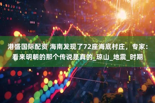 港盛国际配资 海南发现了72座海底村庄，专家：看来明朝的那个传说是真的_琼山_地震_时期